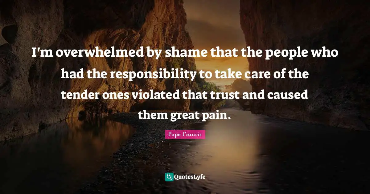 I'm overwhelmed by shame that the people who had the responsibility to take care of the tender ones violated that trust and caused them great pain.