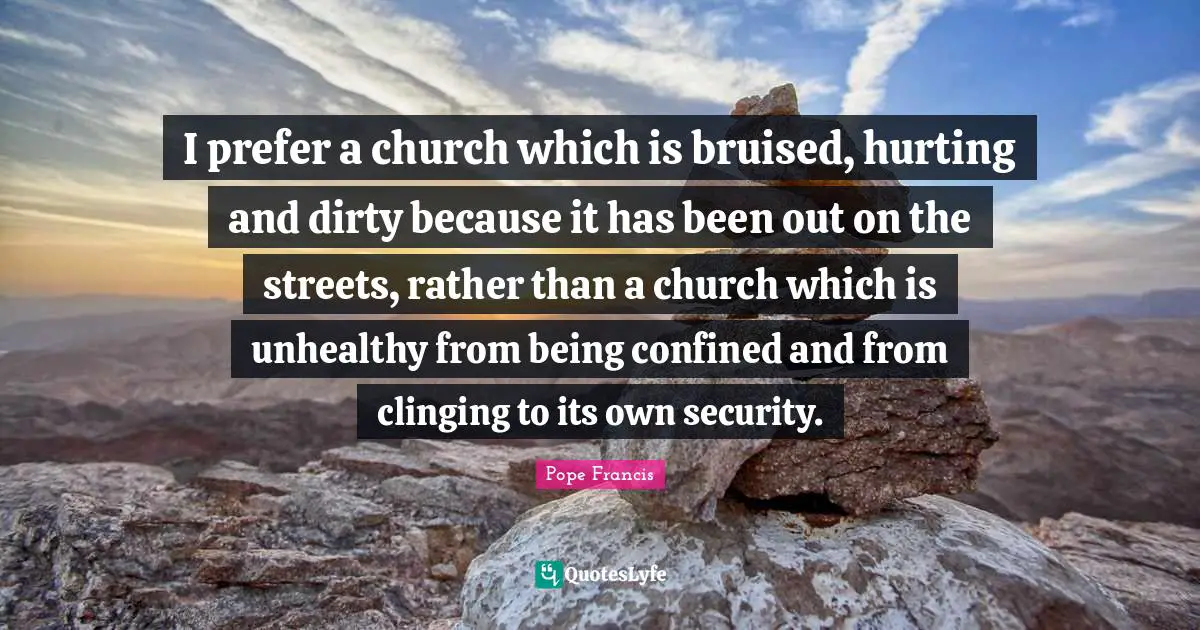 Confined Quotes: "I prefer a church which is bruised, hurting and dirty because it has been out on the streets, rather than a church which is unhealthy from being confined and from clinging to its own security."
