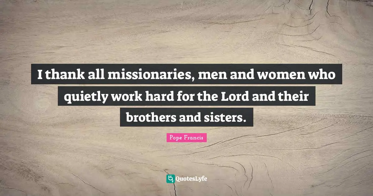 I thank all missionaries, men and women who quietly work hard for the Lord and their brothers and sisters.