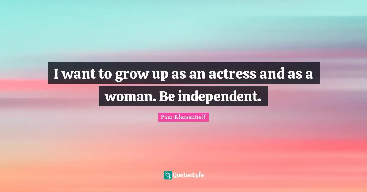 I want to grow up as an actress and as a woman. Be independent.