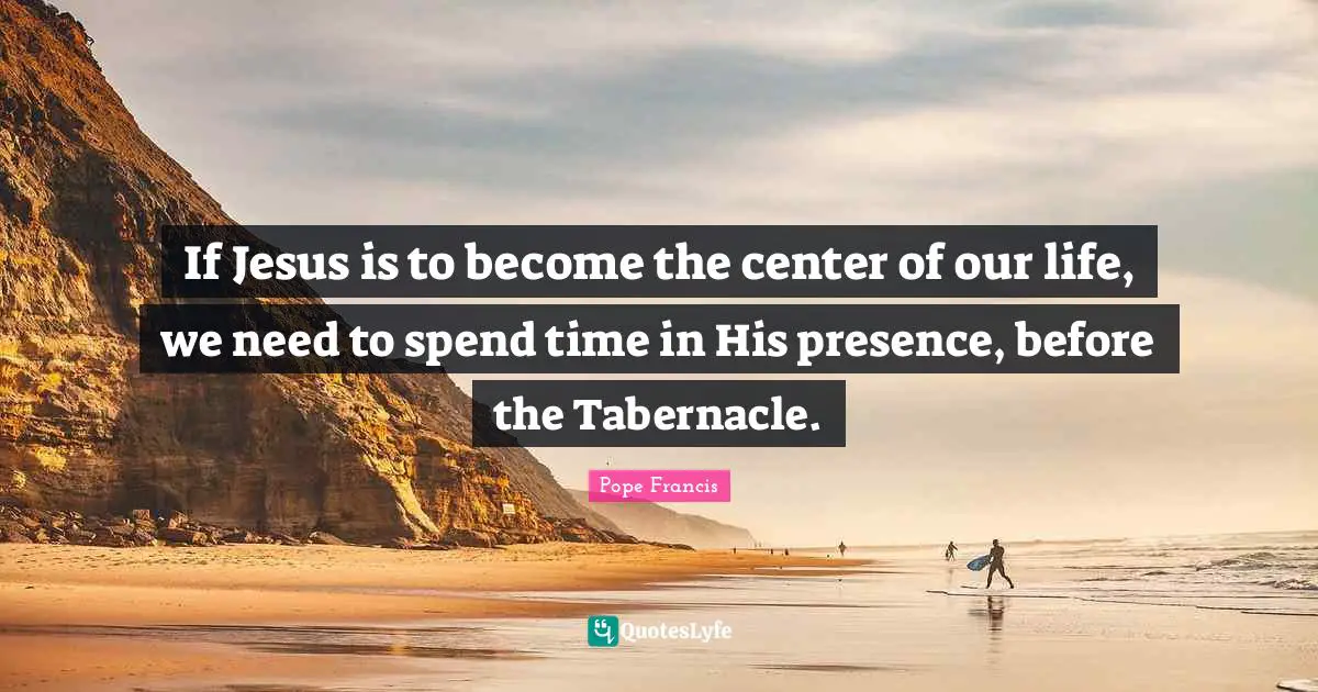 If Jesus is to become the center of our life, we need to spend time in His presence, before the Tabernacle.