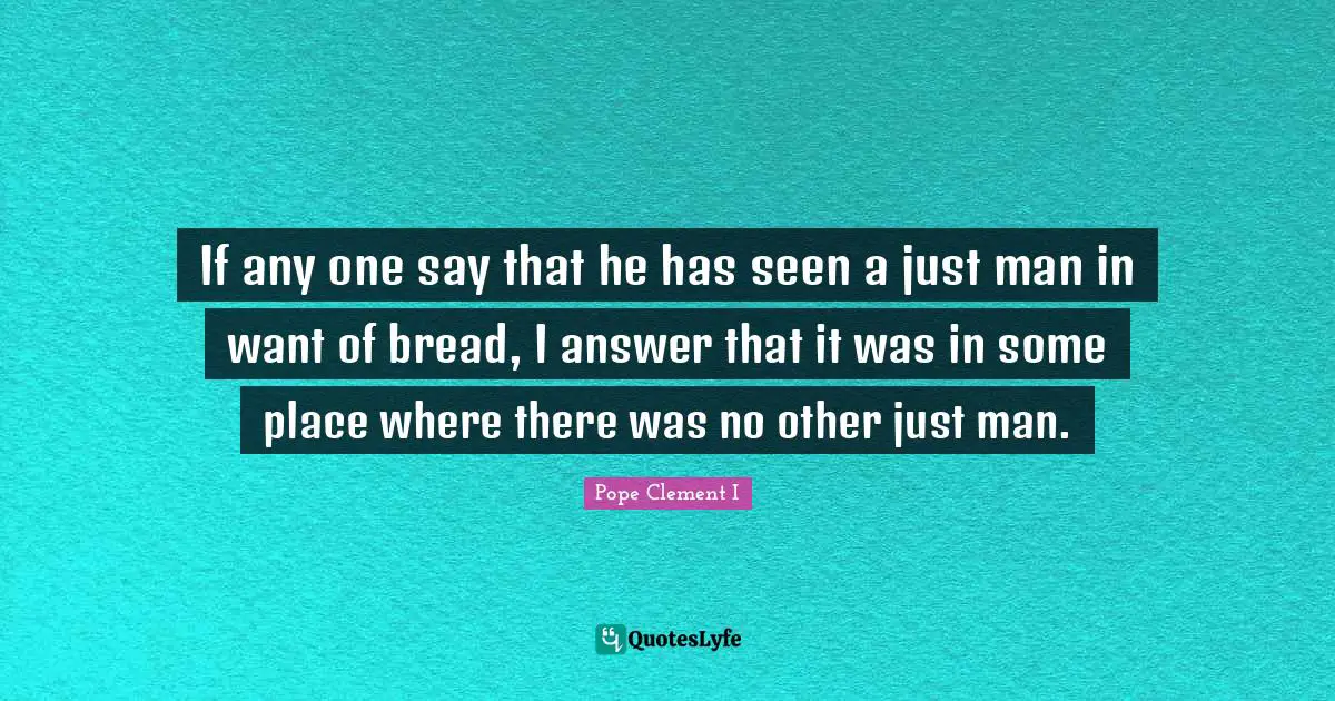 If any one say that he has seen a just man in want of bread, I answer that it was in some place where there was no other just man.
