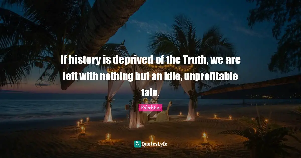 Deprived Quotes: "If history is deprived of the Truth, we are left with nothing but an idle, unprofitable tale."