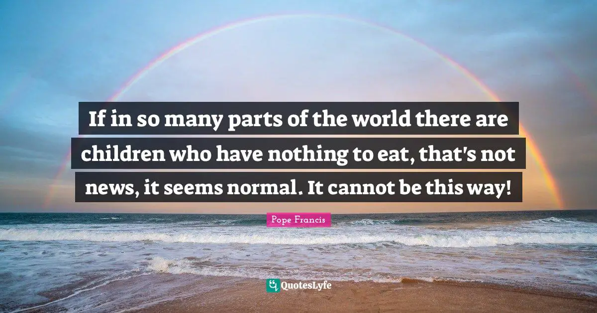 If in so many parts of the world there are children who have nothing to eat, that's not news, it seems normal. It cannot be this way!