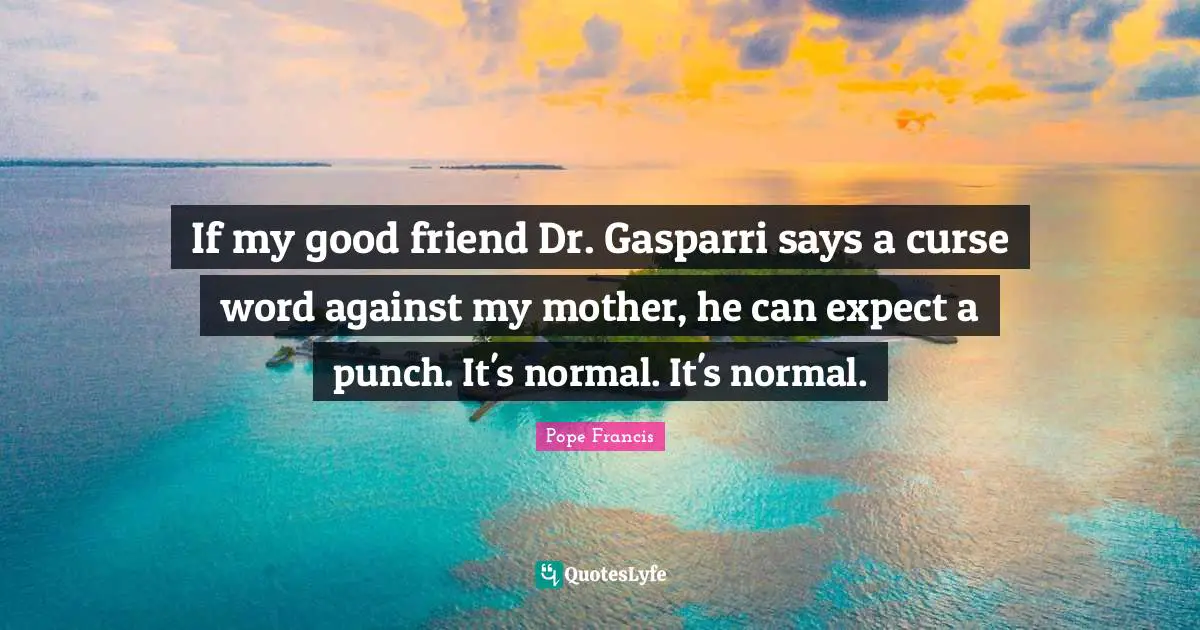 If my good friend Dr. Gasparri says a curse word against my mother, he can expect a punch. It's normal. It's normal.
