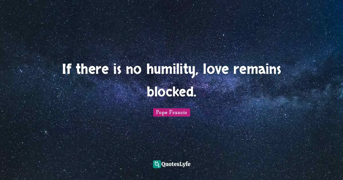 If there is no humility, love remains blocked.