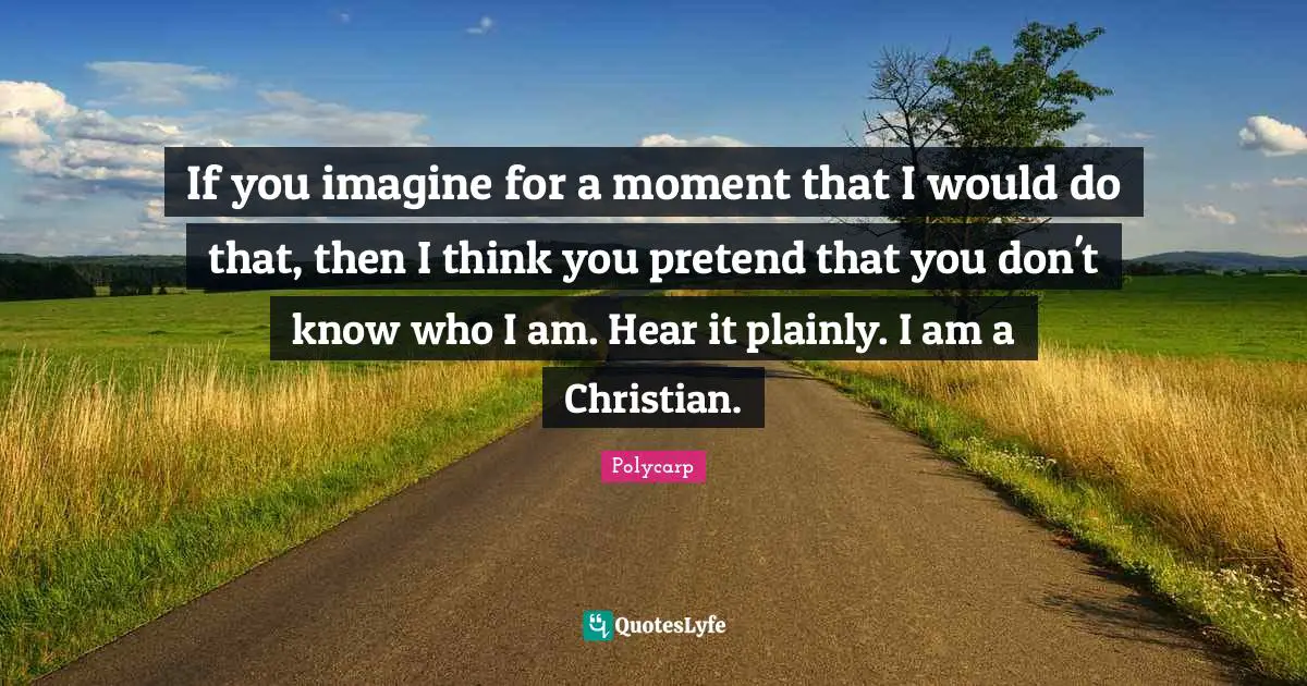 Imagine Quotes: "If you imagine for a moment that I would do that, then I think you pretend that you don't know who I am. Hear it plainly. I am a Christian."