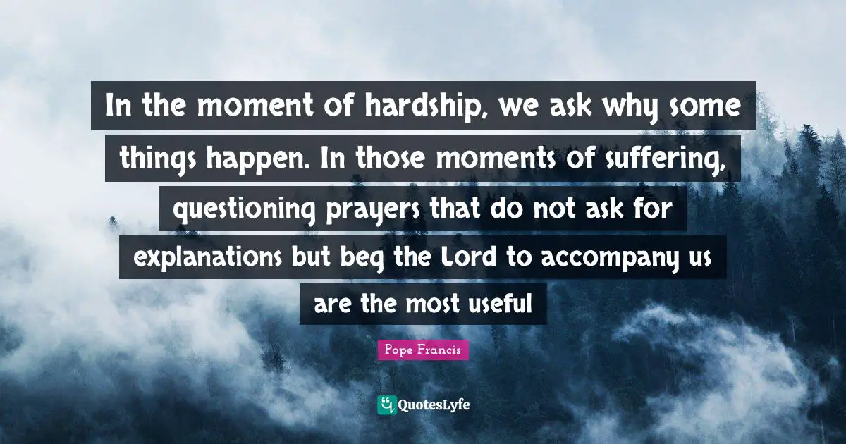 In the moment of hardship, we ask why some things happen. In those moments of suffering, questioning prayers that do not ask for explanations but beg the Lord to accompany us are the most useful