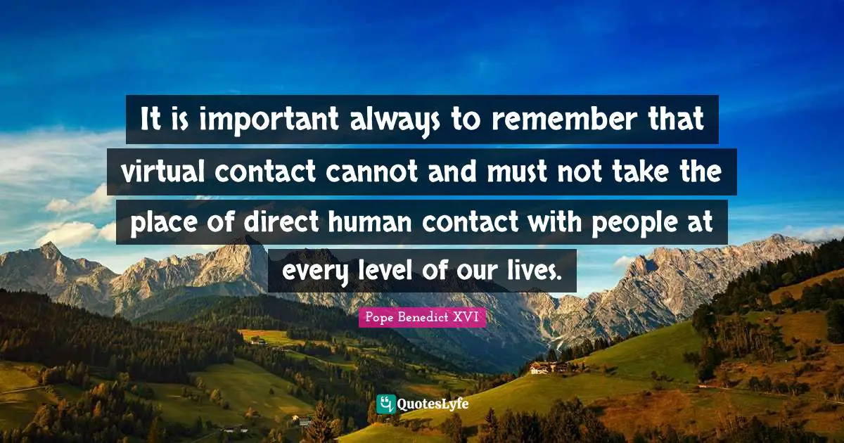 It is important always to remember that virtual contact cannot and must not take the place of direct human contact with people at every level of our lives.