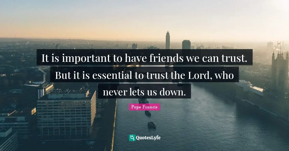 It is important to have friends we can trust. But it is essential to trust the Lord, who never lets us down.