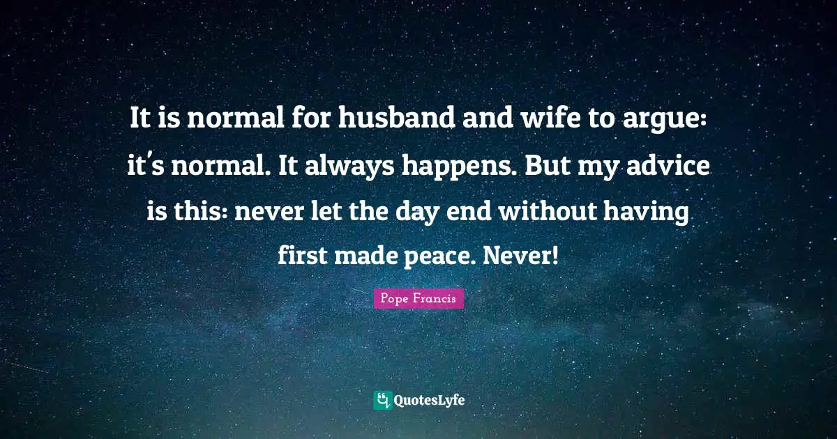 It is normal for husband and wife to argue: it's normal. It always happens. But my advice is this: never let the day end without having first made peace. Never!