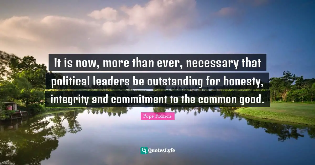 Leaders Quotes: "It is now, more than ever, necessary that political leaders be outstanding for honesty, integrity and commitment to the common good."