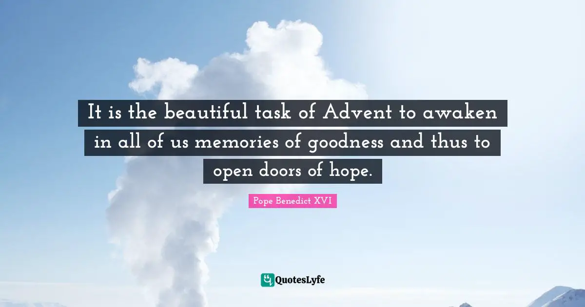 Pope Benedict XVI Quotes: It is the beautiful task of Advent to awaken in all of us memories of goodness and thus to open doors of hope.