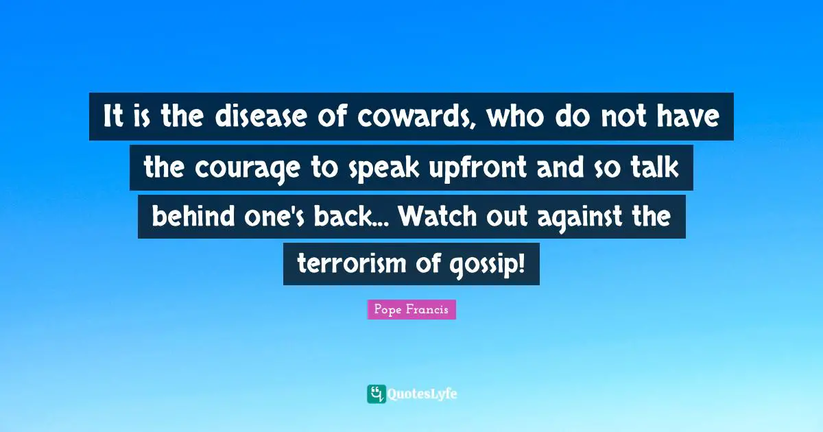 It is the disease of cowards, who do not have the courage to speak upfront and so talk behind one's back... Watch out against the terrorism of gossip!
