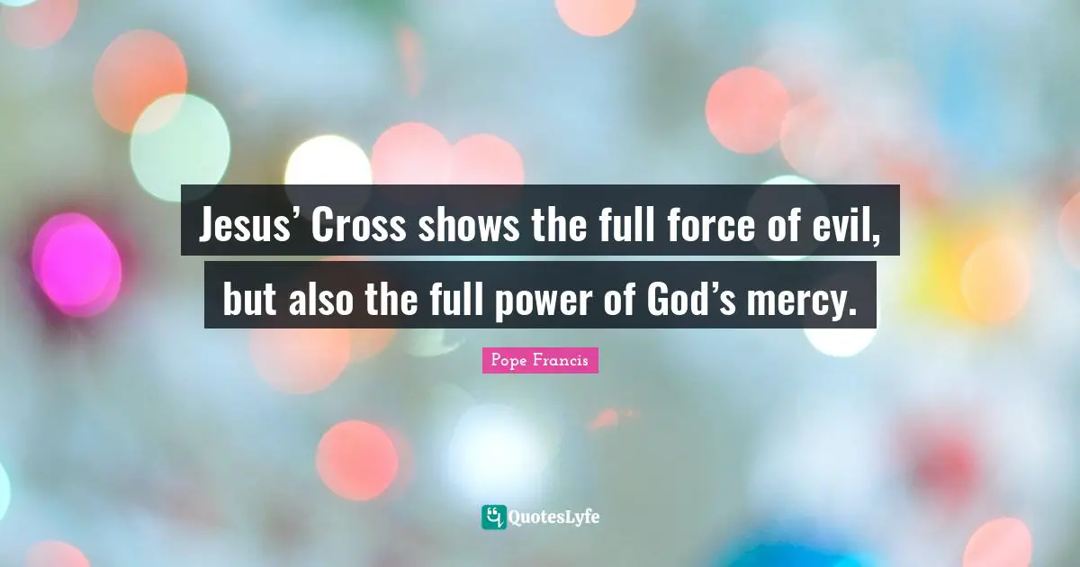 Jesus’ Cross shows the full force of evil, but also the full power of God’s mercy.