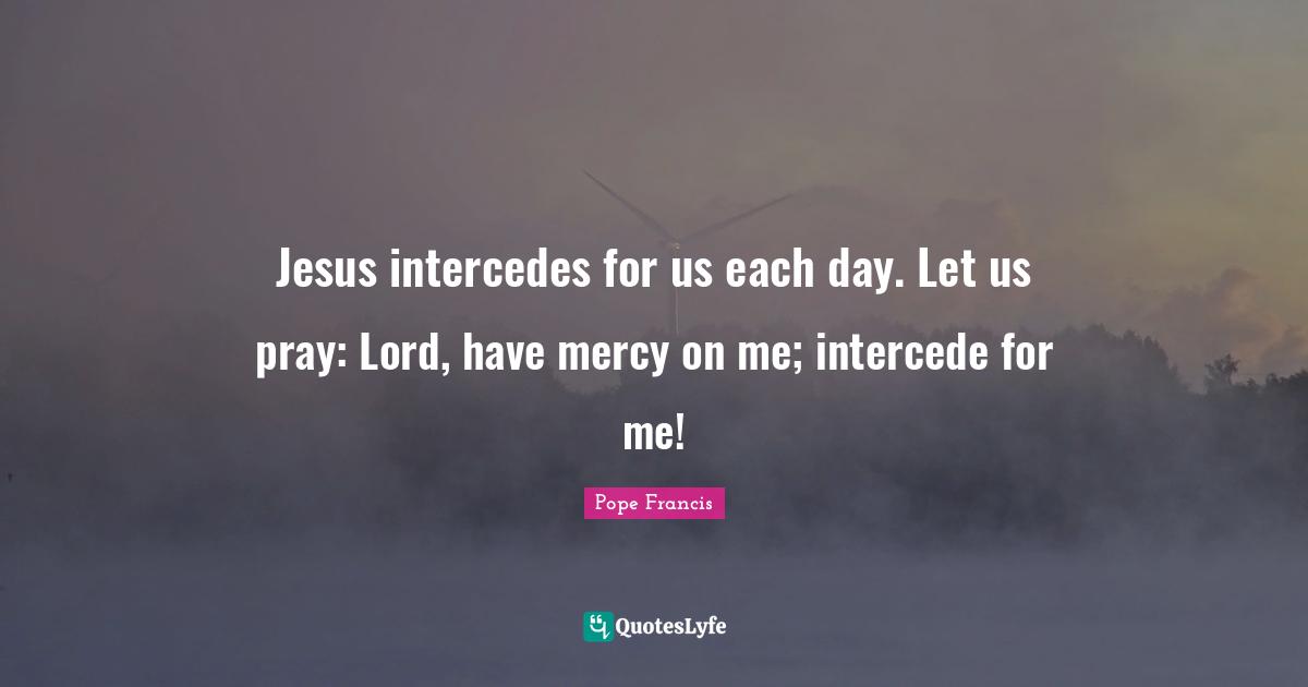 Jesus intercedes for us each day. Let us pray: Lord, have mercy on me; intercede for me!
