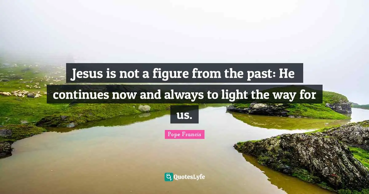 Jesus is not a figure from the past: He continues now and always to light the way for us.
