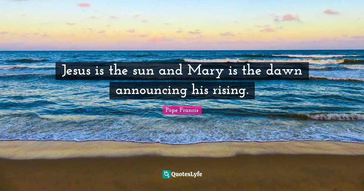 Jesus is the sun and Mary is the dawn announcing his rising.