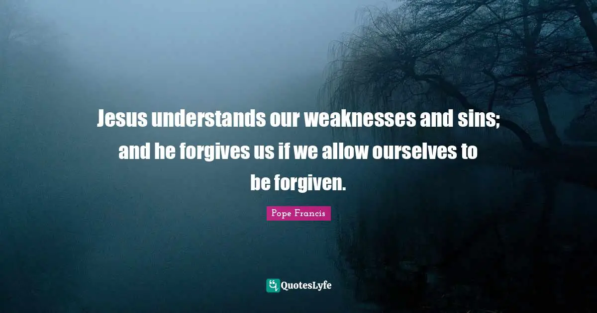 Jesus understands our weaknesses and sins; and he forgives us if we allow ourselves to be forgiven.