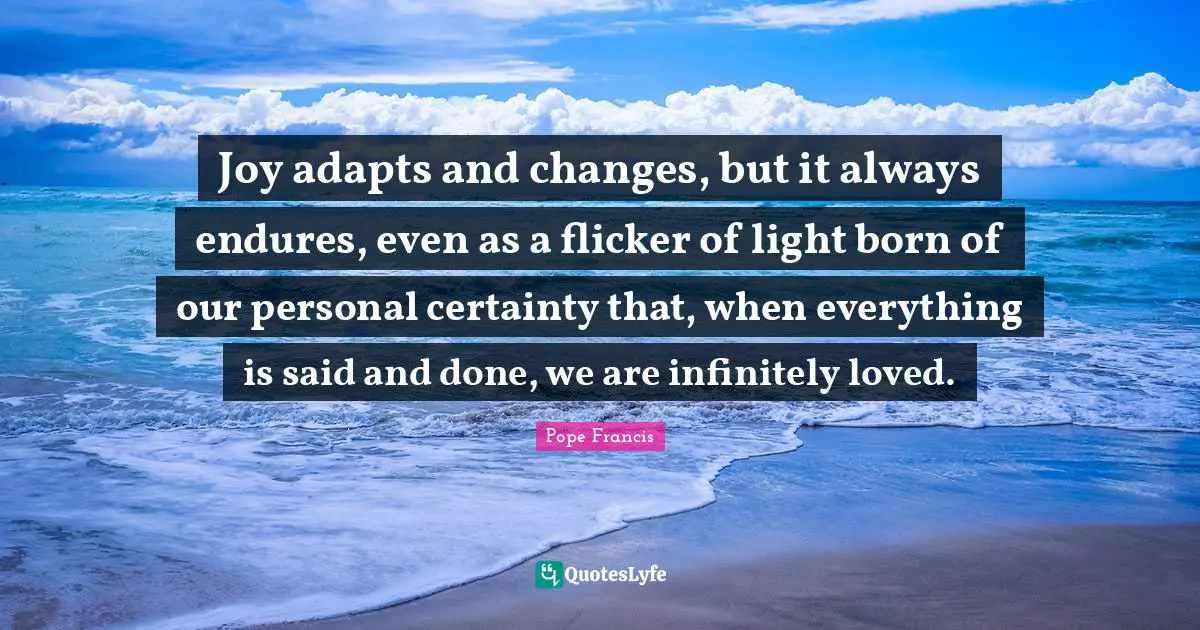 Said And Done Quotes: "Joy adapts and changes, but it always endures, even as a flicker of light born of our personal certainty that, when everything is said and done, we are infinitely loved."