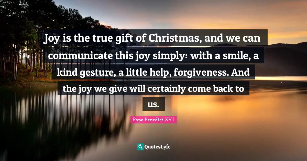 Joy is the true gift of Christmas, and we can communicate this joy simply: with a smile, a kind gesture, a little help, forgiveness. And the joy we give will certainly come back to us.