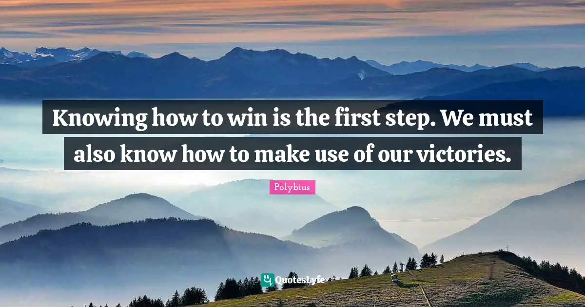 Knowing how to win is the first step. We must also know how to make use of our victories.