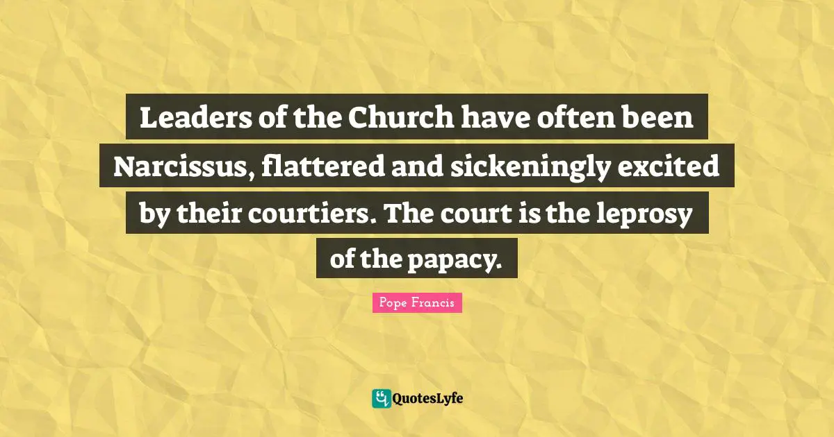 Leaders of the Church have often been Narcissus, flattered and sickeningly excited by their courtiers. The court is the leprosy of the papacy.
