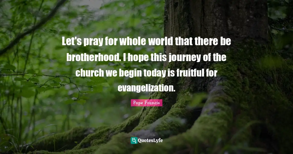 Let's pray for whole world that there be brotherhood. I hope this journey of the church we begin today is fruitful for evangelization.
