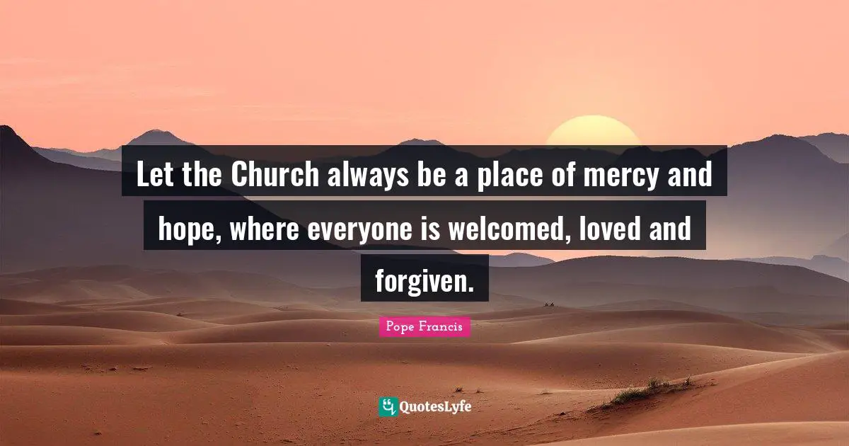 Let the Church always be a place of mercy and hope, where everyone is welcomed, loved and forgiven.