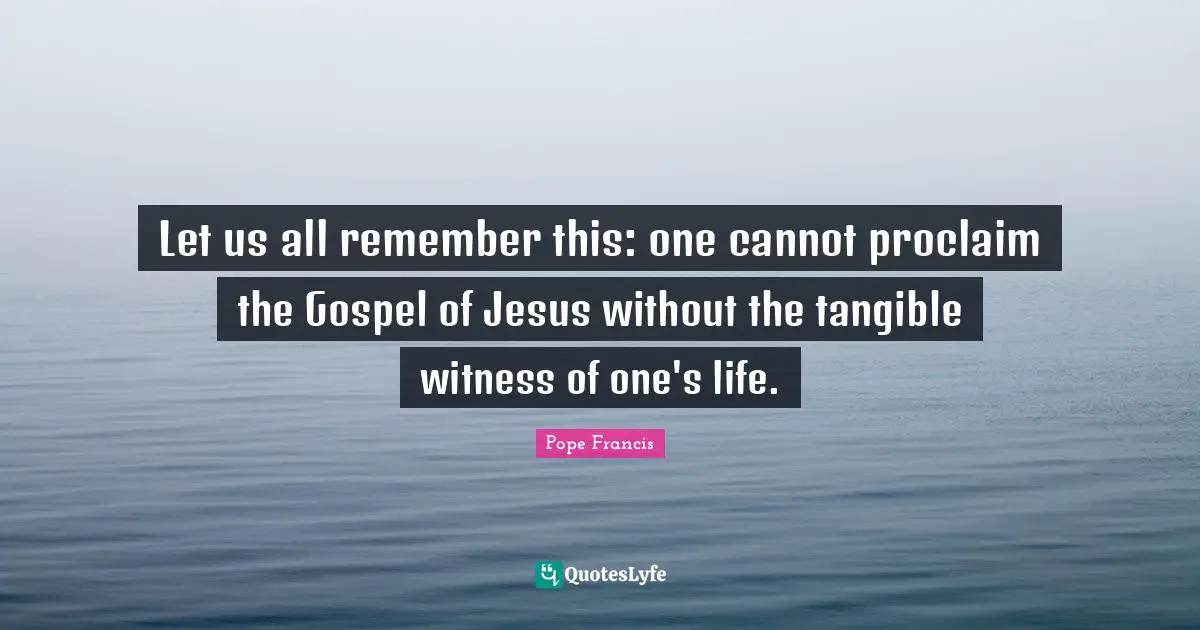 Let us all remember this: one cannot proclaim the Gospel of Jesus without the tangible witness of one's life.