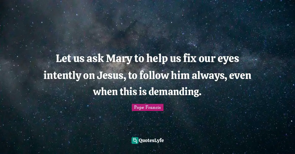 Let us ask Mary to help us fix our eyes intently on Jesus, to follow him always, even when this is demanding.