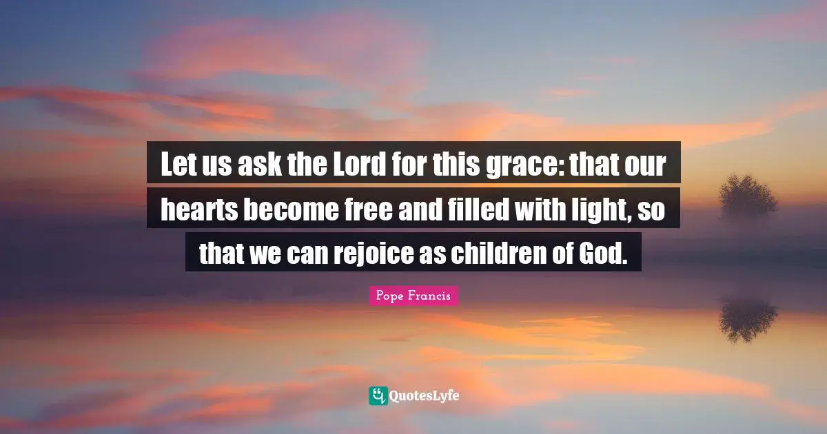 Let us ask the Lord for this grace: that our hearts become free and filled with light, so that we can rejoice as children of God.