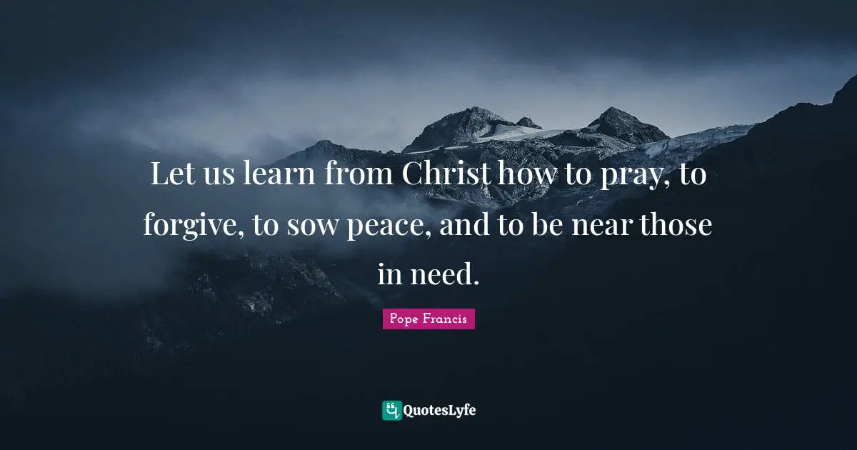 Let us learn from Christ how to pray, to forgive, to sow peace, and to be near those in need.
