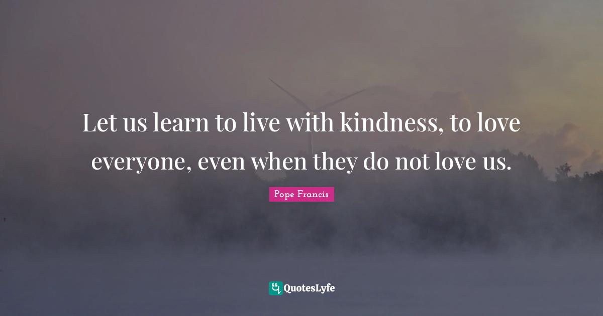 Pope Francis Quotes: Let us learn to live with kindness, to love everyone, even when they do not love us.