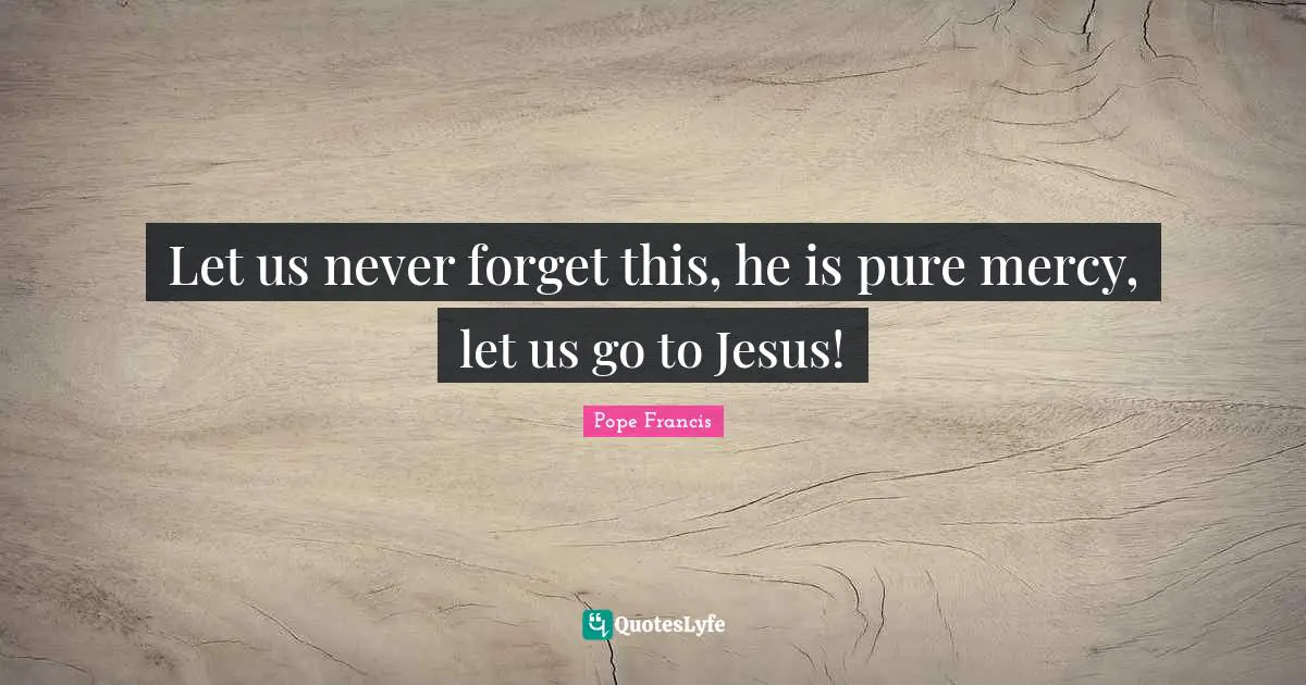 Let us never forget this, he is pure mercy, let us go to Jesus!