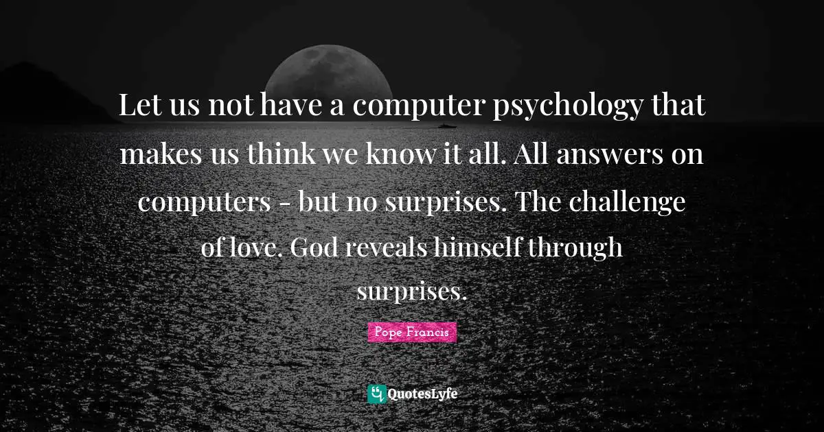 Let us not have a computer psychology that makes us think we know it all. All answers on computers - but no surprises. The challenge of love. God reveals himself through surprises.