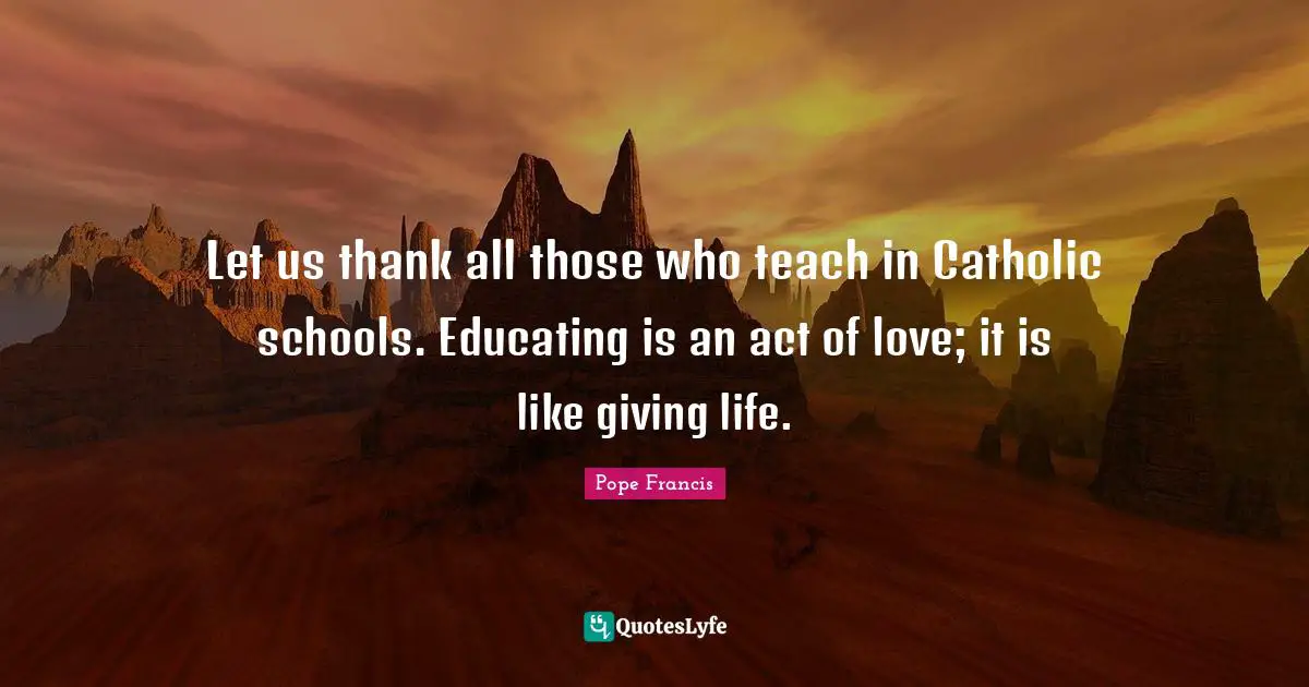 Let us thank all those who teach in Catholic schools. Educating is an act of love; it is like giving life.