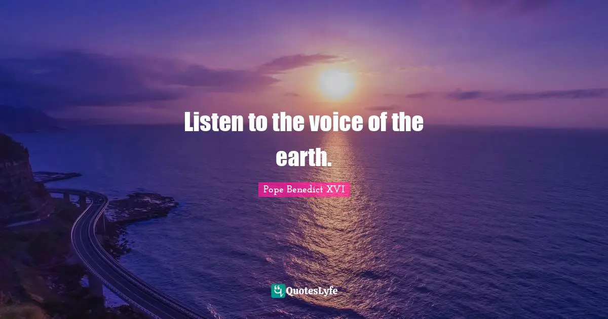 Listen to the voice of the earth.