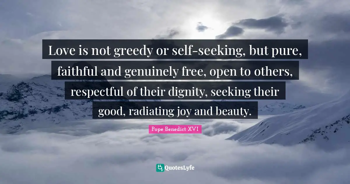 Love is not greedy or self-seeking, but pure, faithful and genuinely free, open to others, respectful of their dignity, seeking their good, radiating joy and beauty.