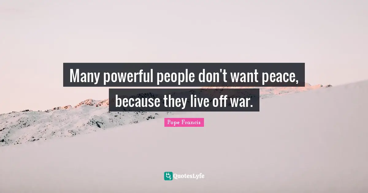 Many powerful people don't want peace, because they live off war.