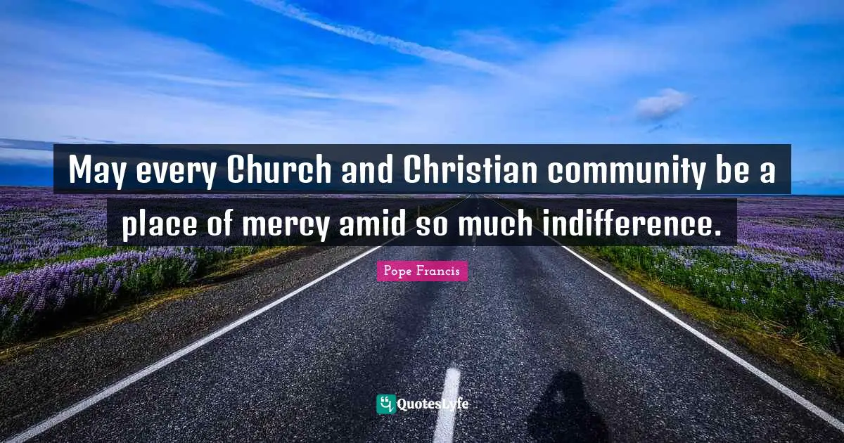 May every Church and Christian community be a place of mercy amid so much indifference.
