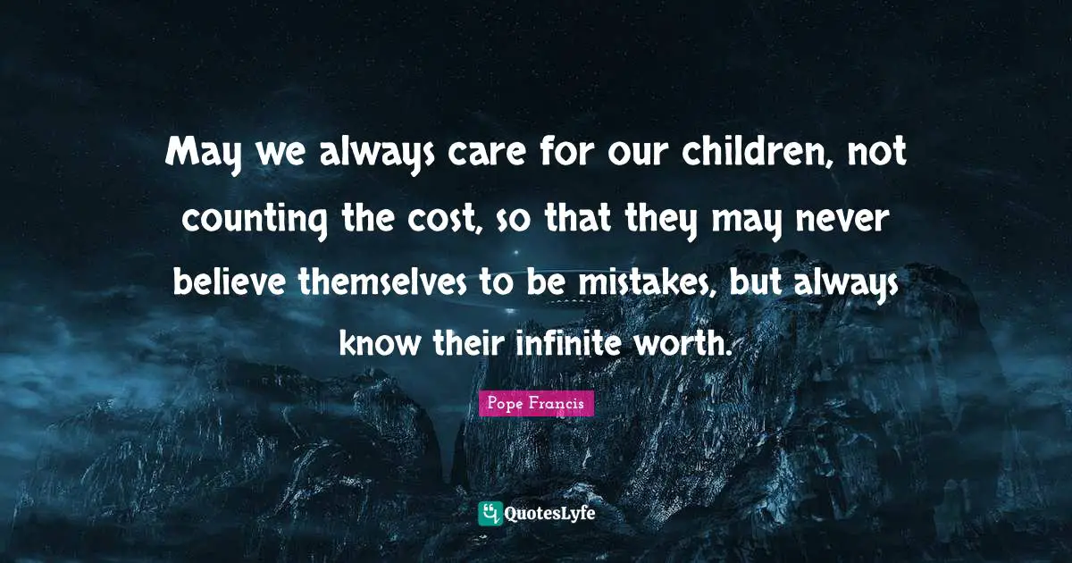 Counting The Cost Quotes: "May we always care for our children, not counting the cost, so that they may never believe themselves to be mistakes, but always know their infinite worth."