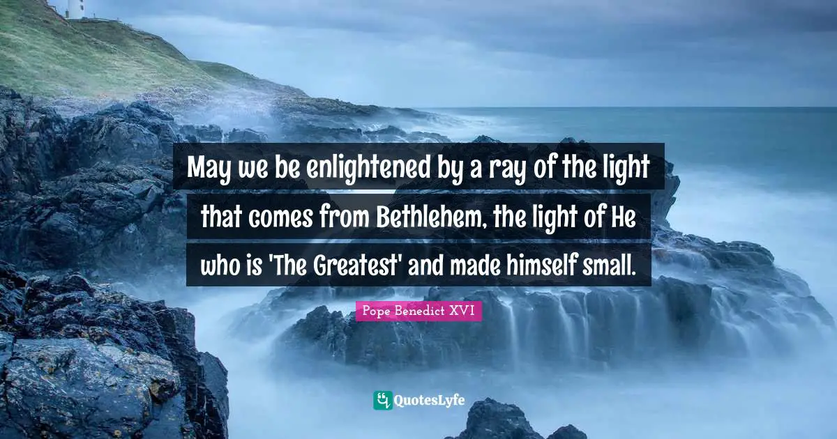 Enlightened Quotes: "May we be enlightened by a ray of the light that comes from Bethlehem, the light of He who is 'The Greatest' and made himself small."