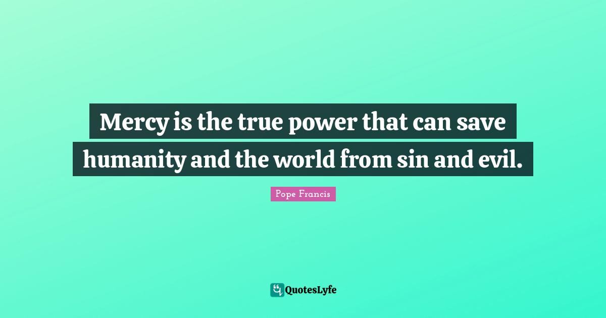 Mercy is the true power that can save humanity and the world from sin and evil.