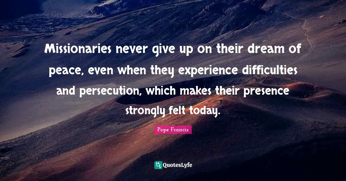 Missionaries never give up on their dream of peace, even when they experience difficulties and persecution, which makes their presence strongly felt today.