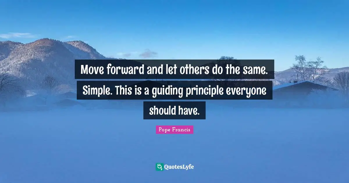 Move forward and let others do the same. Simple. This is a guiding principle everyone should have.