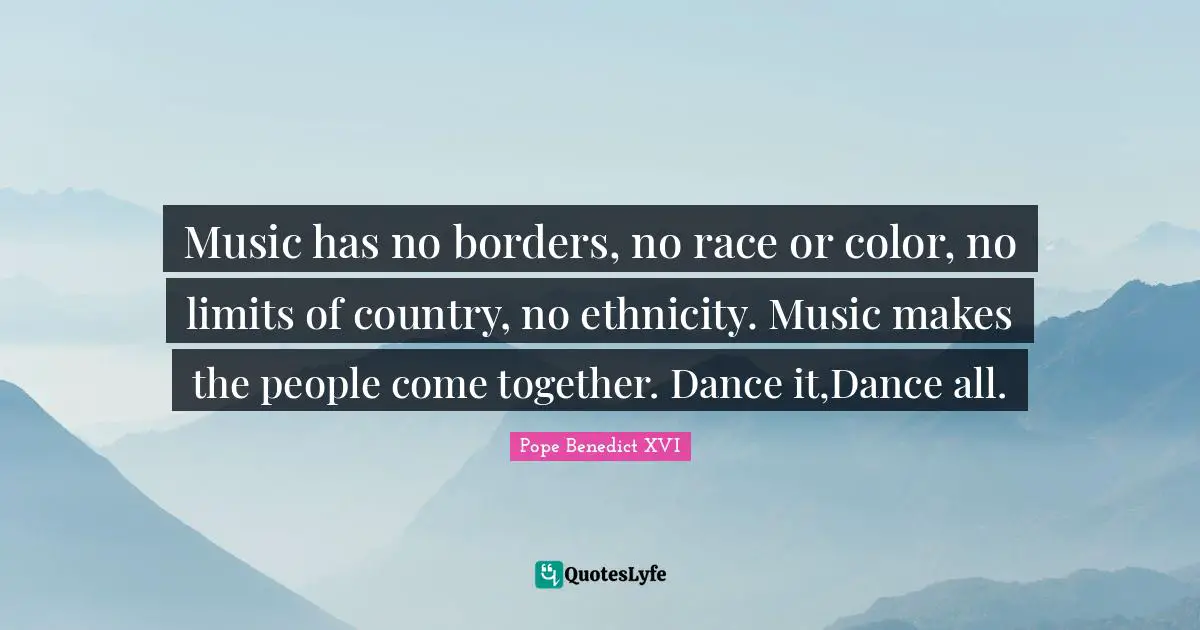 Music has no borders, no race or color, no limits of country, no ethnicity. Music makes the people come together. Dance it,Dance all.
