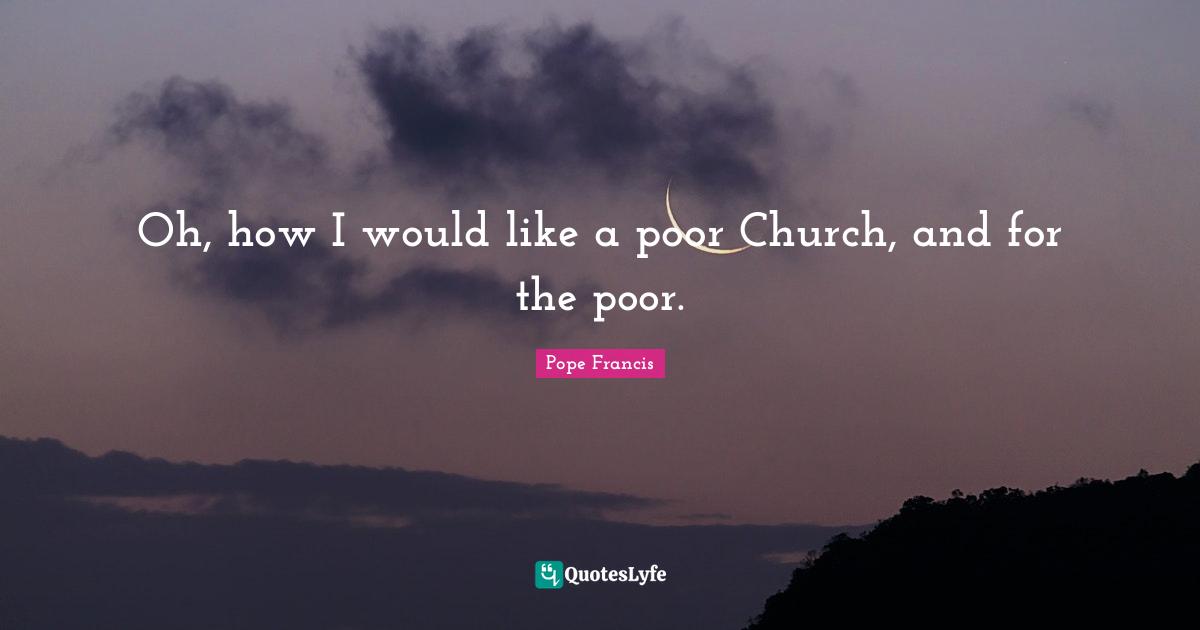 Oh, how I would like a poor Church, and for the poor.