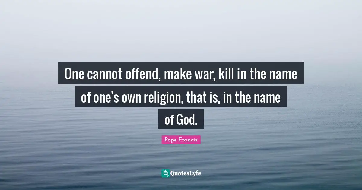 One cannot offend, make war, kill in the name of one's own religion, that is, in the name of God.