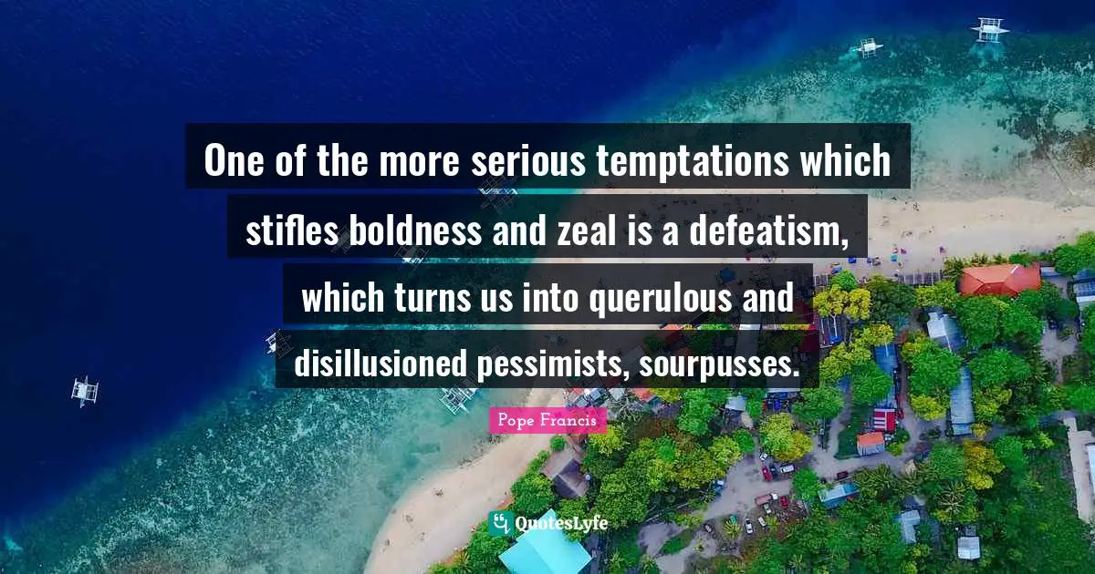 Disillusioned Quotes: "One of the more serious temptations which stifles boldness and zeal is a defeatism, which turns us into querulous and disillusioned pessimists, sourpusses."